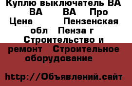  Куплю выключатель ВА5541, ВА5543, ВА5043Про › Цена ­ 100 - Пензенская обл., Пенза г. Строительство и ремонт » Строительное оборудование   